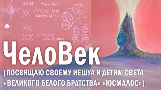 ЧелоВек (Посвящаю Своему Иешуа и Детям Света «Великого Белого Братства «ЮСМАЛОС»). В.ПреобРАженская